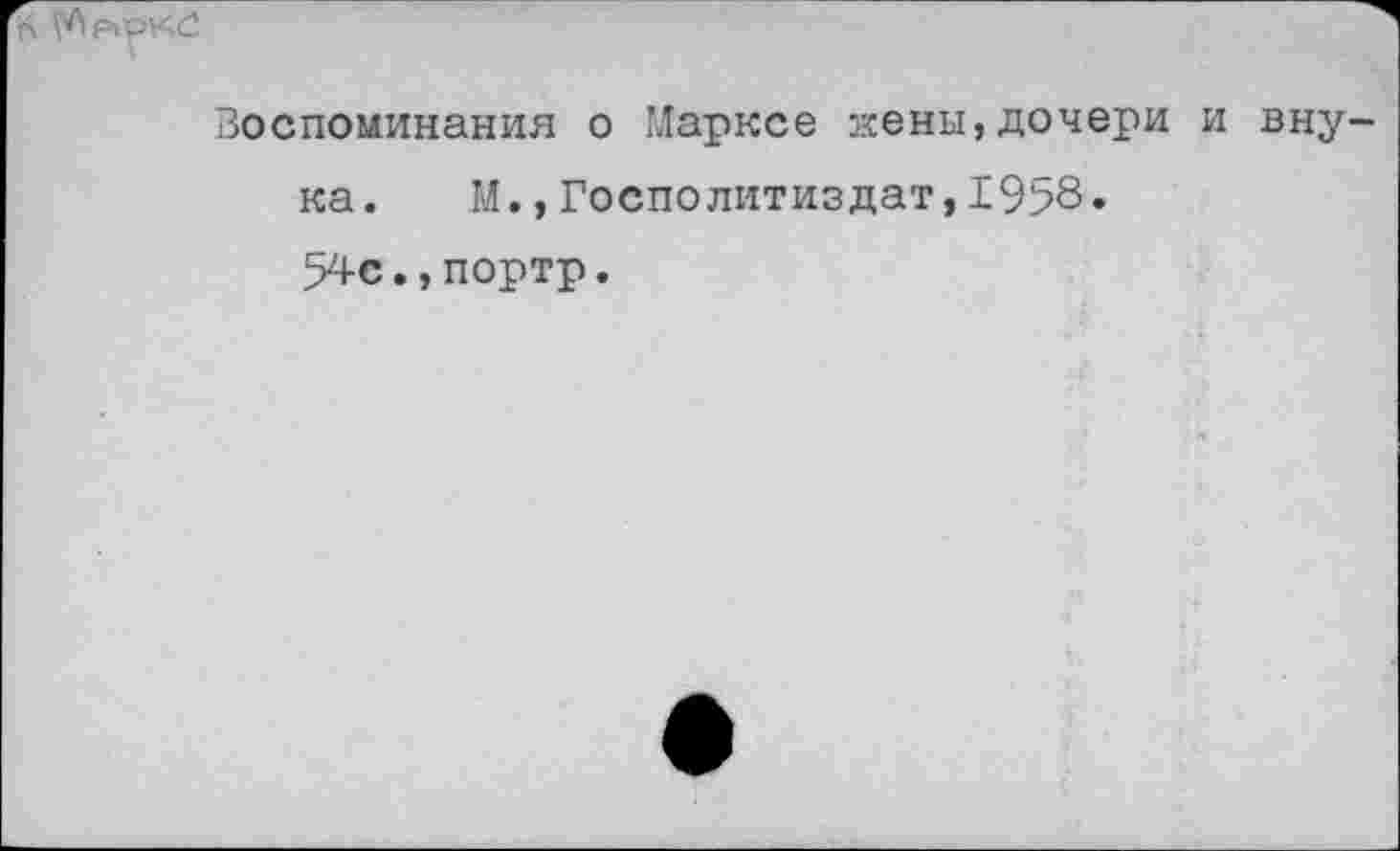 ﻿6 МаРКС
Воспоминания о Марксе кены,дочери и внука. М.,Госполитиздат,1958. 54с.,портр.